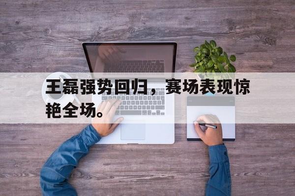 IM电竞官网-王磊强势回归，赛场表现惊艳全场。