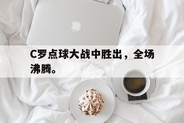 IM电竞官方网站下载-C罗点球大战中胜出，全场沸腾。