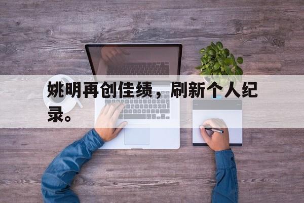 IM电竞平台首页-姚明再创佳绩，刷新个人纪录。