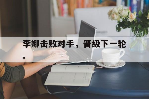 IM电竞平台首页-李娜击败对手，晋级下一轮。