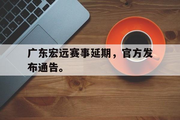 IM电竞官网-广东宏远赛事延期，官方发布通告。