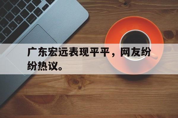 IM电竞官方网站下载-广东宏远表现平平，网友纷纷热议。