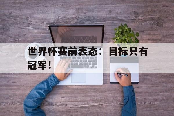 IM电竞官网-世界杯赛前表态：目标只有冠军！
