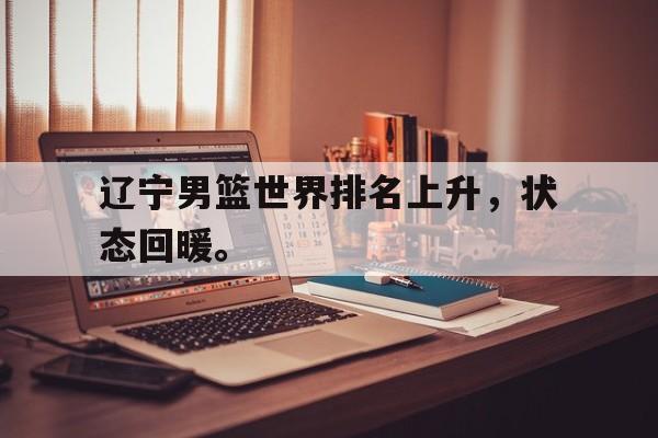 IM电竞官方网站下载-辽宁男篮世界排名上升，状态回暖。