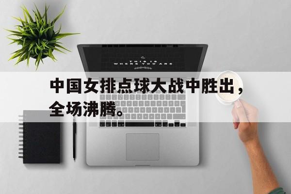 IM电竞官方网站下载-中国女排点球大战中胜出，全场沸腾。