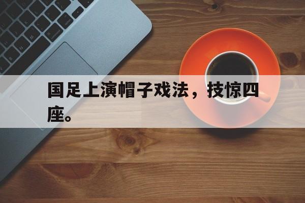 IM电竞平台首页-国足上演帽子戏法，技惊四座。