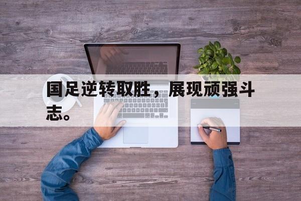 IM电竞平台首页-国足逆转取胜，展现顽强斗志。