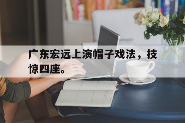 IM电竞平台首页-广东宏远上演帽子戏法，技惊四座。