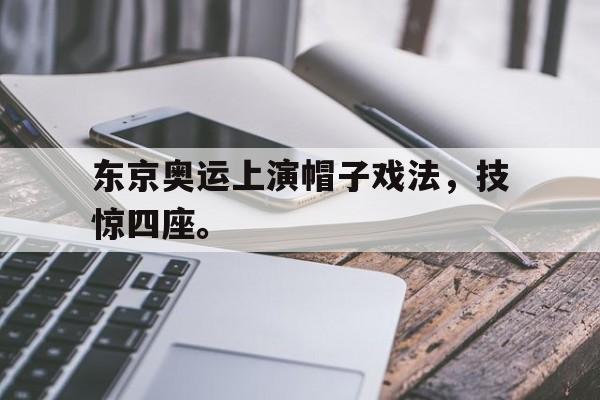 IM电竞官方网站下载-东京奥运上演帽子戏法，技惊四座。