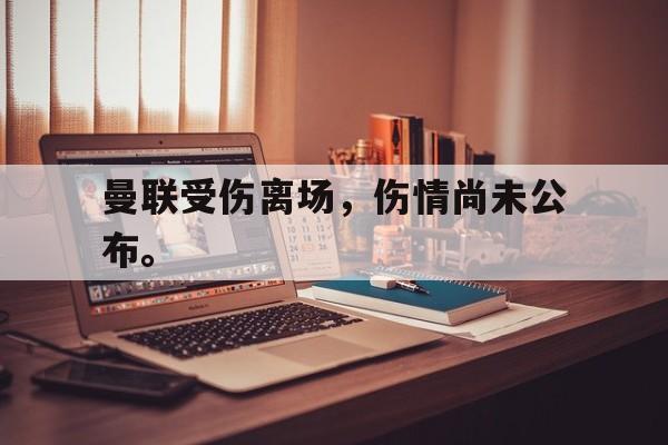 IM电竞官网-曼联受伤离场，伤情尚未公布。