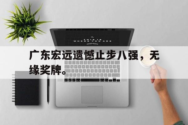 IM电竞官网-广东宏远遗憾止步八强，无缘奖牌。