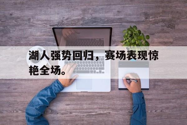 IM电竞官方网站下载-湖人强势回归，赛场表现惊艳全场。