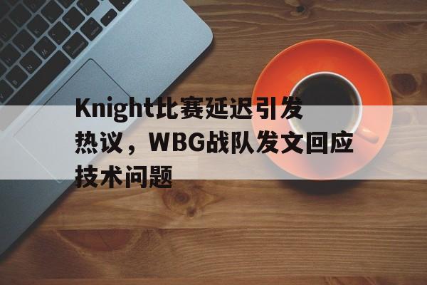IM电竞官方网站下载-Knight比赛延迟引发热议，WBG战队发文回应技术问题