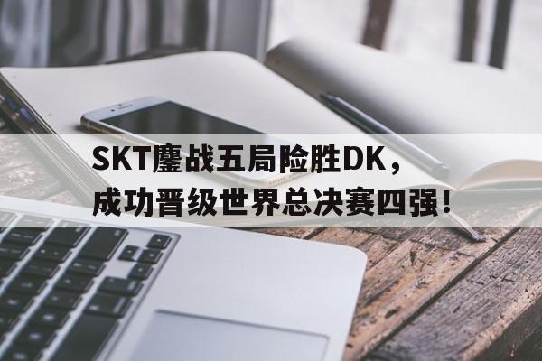 IM电竞官方网站下载-SKT鏖战五局险胜DK，成功晋级世界总决赛四强！