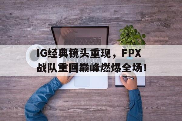 IM电竞官方网站下载-IG经典镜头重现，FPX战队重回巅峰燃爆全场！