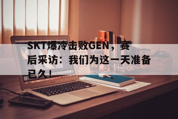 IM电竞平台首页-SKT爆冷击败GEN，赛后采访：我们为这一天准备已久！