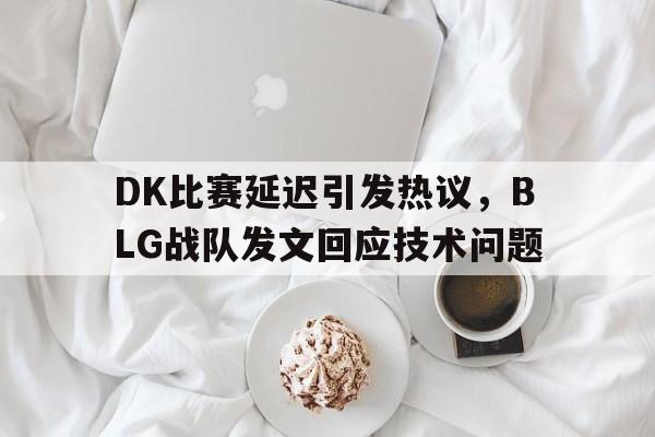 IM电竞官方网站下载-DK比赛延迟引发热议，BLG战队发文回应技术问题