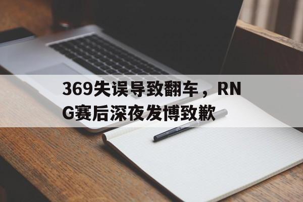 IM电竞官方网站下载-369失误导致翻车，RNG赛后深夜发博致歉
