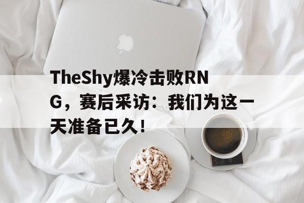 IM电竞官网-TheShy爆冷击败RNG，赛后采访：我们为这一天准备已久！