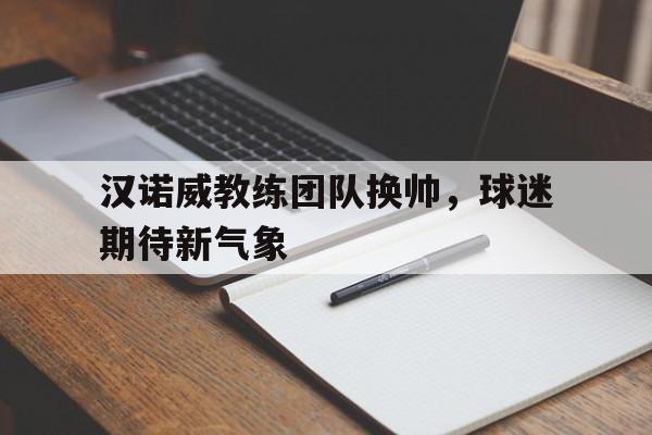 IM电竞官方网站下载-汉诺威教练团队换帅，球迷期待新气象