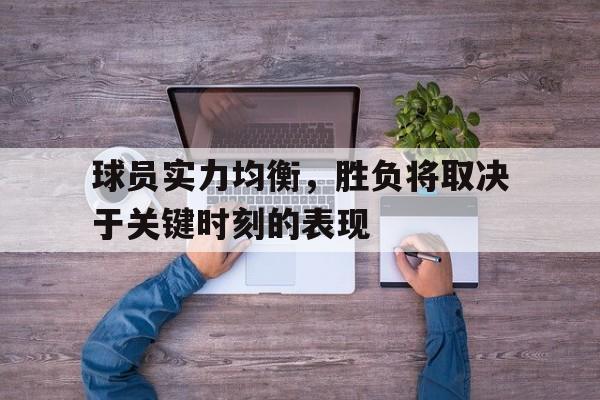 IM电竞平台首页-球员实力均衡，胜负将取决于关键时刻的表现