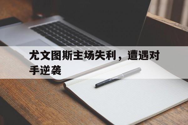 IM电竞平台首页-尤文图斯主场失利，遭遇对手逆袭