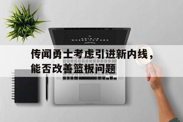 IM电竞官方网站下载-传闻勇士考虑引进新内线，能否改善篮板问题