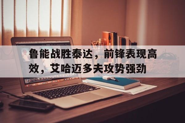 IM电竞官方网站下载-鲁能战胜泰达，前锋表现高效，艾哈迈多夫攻势强劲