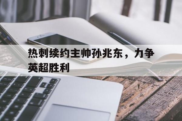 IM电竞官网-热刺续约主帅孙兆东，力争英超胜利