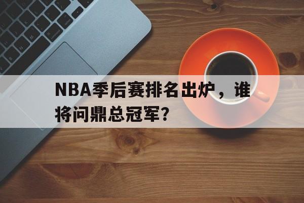 IM电竞平台首页-NBA季后赛排名出炉，谁将问鼎总冠军？