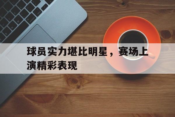 IM电竞官方网站下载-球员实力堪比明星，赛场上演精彩表现