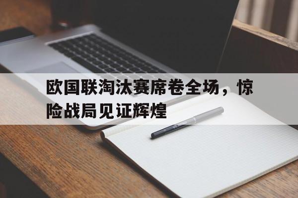 IM电竞平台首页-欧国联淘汰赛席卷全场，惊险战局见证辉煌