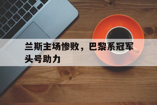 IM电竞官网-兰斯主场惨败，巴黎系冠军头号助力