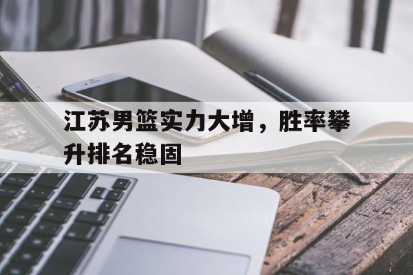 IM电竞官网-江苏男篮实力大增，胜率攀升排名稳固