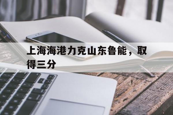 IM电竞官方网站下载-上海海港力克山东鲁能，取得三分