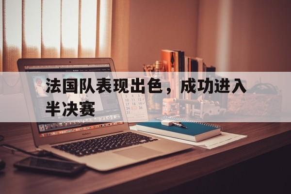 IM电竞官方网站下载-法国队表现出色，成功进入半决赛