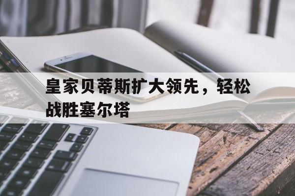 IM电竞平台首页-皇家贝蒂斯扩大领先，轻松战胜塞尔塔
