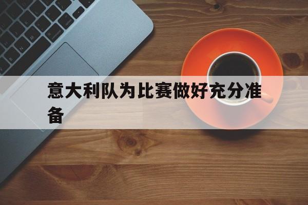 IM电竞平台首页-意大利队为比赛做好充分准备