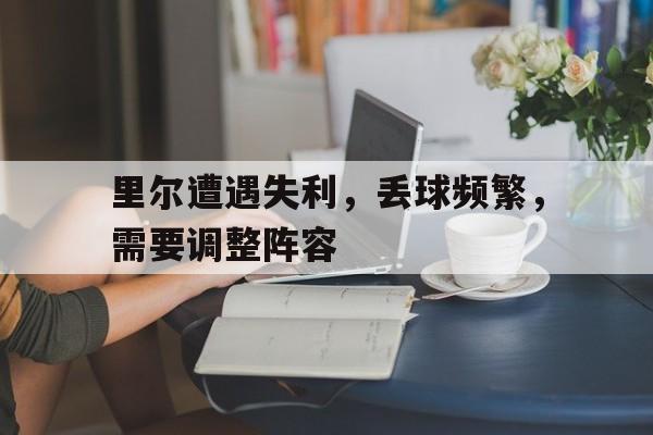 IM电竞官网-里尔遭遇失利，丢球频繁，需要调整阵容