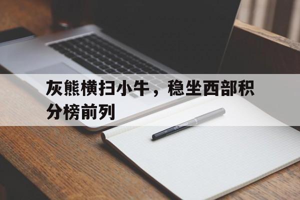 IM电竞官网-灰熊横扫小牛，稳坐西部积分榜前列
