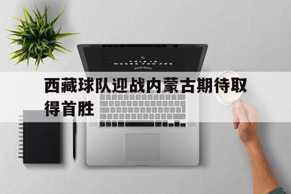 IM电竞官网-西藏球队迎战内蒙古期待取得首胜