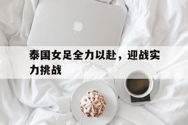 IM电竞官网-泰国女足全力以赴，迎战实力挑战