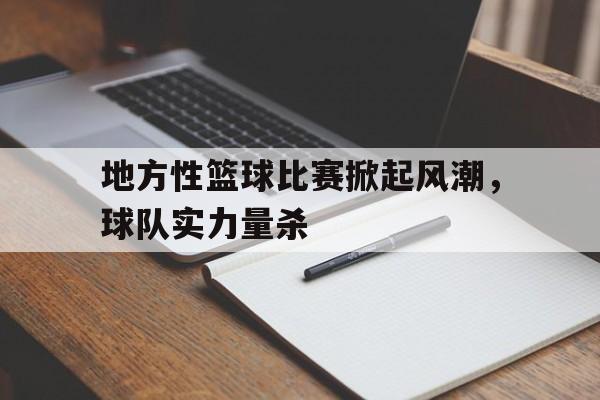 IM电竞官网-地方性篮球比赛掀起风潮，球队实力量杀