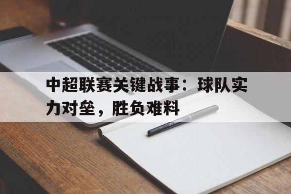 IM电竞官方网站下载-中超联赛关键战事：球队实力对垒，胜负难料