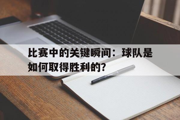 IM电竞官网-比赛中的关键瞬间：球队是如何取得胜利的？