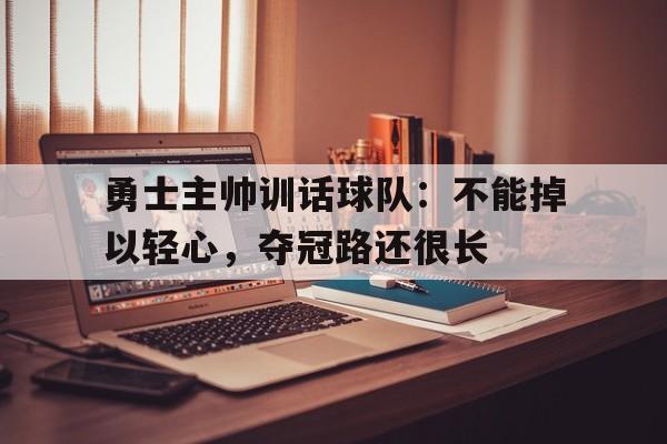 IM电竞官网-勇士主帅训话球队：不能掉以轻心，夺冠路还很长
